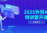 2025外贸AI特训营开课：涵盖品牌选品/AI建站/主动/被动获客/社媒开发/等等